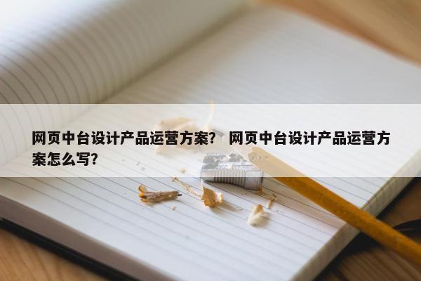 网页中台设计产品运营方案？ 网页中台设计产品运营方案怎么写？