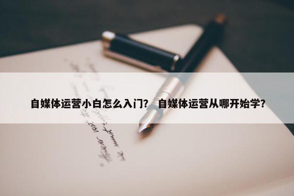 自媒体运营小白怎么入门？ 自媒体运营从哪开始学？