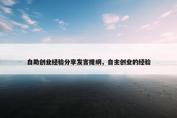 自助创业经验分享发言提纲，自主创业的经验
