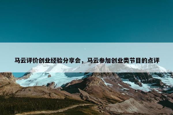 马云评价创业经验分享会，马云参加创业类节目的点评