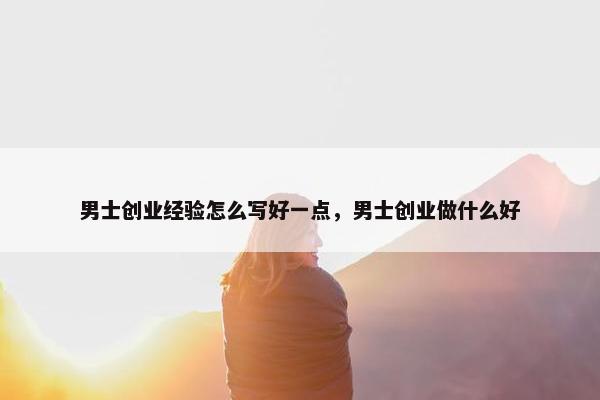 男士创业经验怎么写好一点，男士创业做什么好