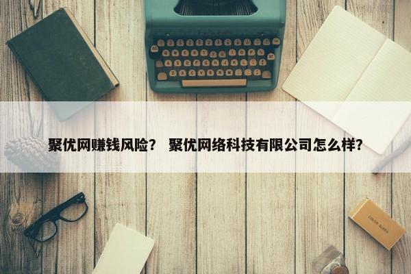 聚优网赚钱风险？ 聚优网络科技有限公司怎么样？