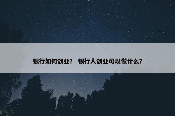银行如何创业？ 银行人创业可以做什么？