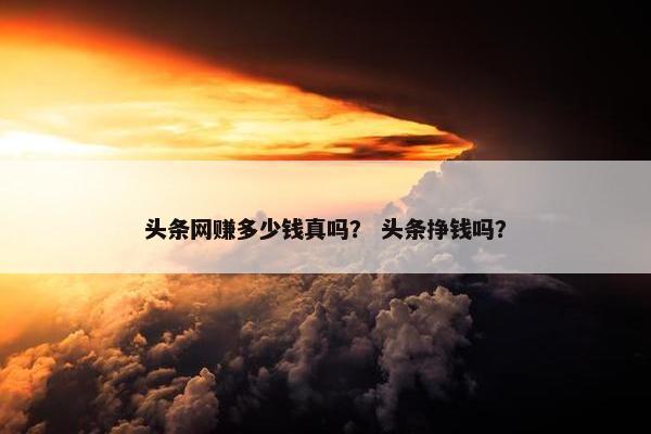 头条网赚多少钱真吗？ 头条挣钱吗？