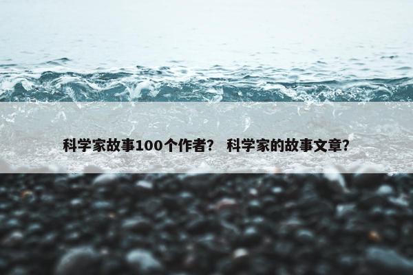 科学家故事100个作者？ 科学家的故事文章？