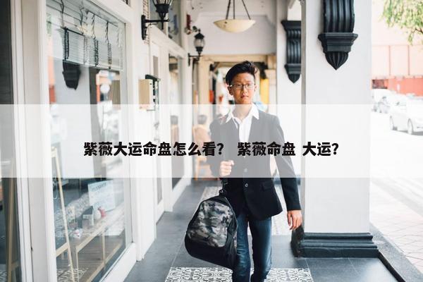 紫薇大运命盘怎么看？ 紫薇命盘 大运？