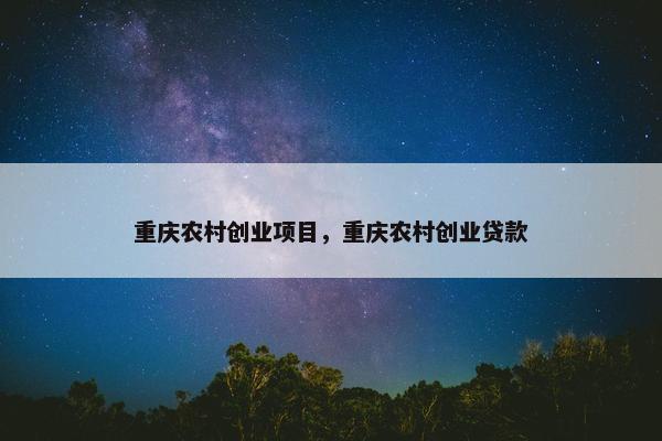 重庆农村创业项目，重庆农村创业贷款