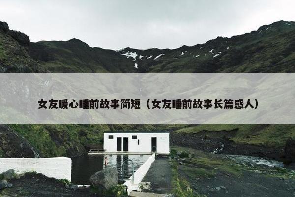 女友暖心睡前故事简短（女友睡前故事长篇感人）