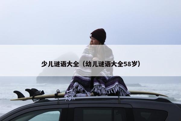 少儿谜语大全（幼儿谜语大全58岁）