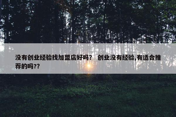 没有创业经验找加盟店好吗？ 创业没有经验,有适合推荐的吗?？