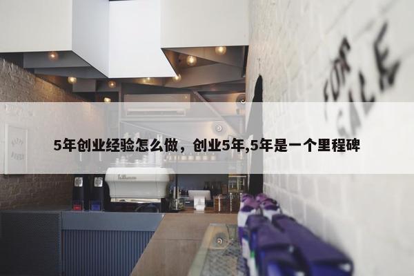 5年创业经验怎么做，创业5年,5年是一个里程碑