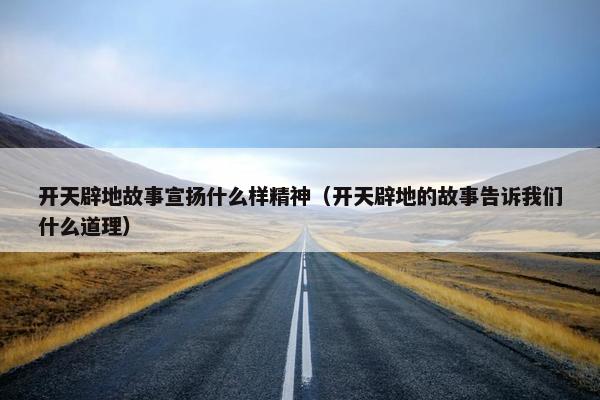 开天辟地故事宣扬什么样精神（开天辟地的故事告诉我们什么道理）