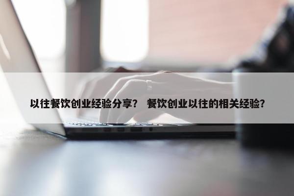 以往餐饮创业经验分享？ 餐饮创业以往的相关经验？