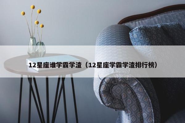 12星座谁学霸学渣（12星座学霸学渣排行榜）