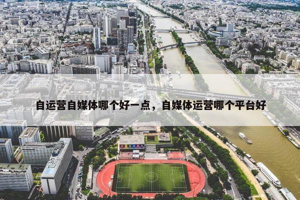 自运营自媒体哪个好一点，自媒体运营哪个平台好