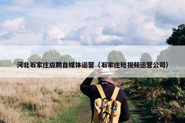 河北石家庄应聘自媒体运营（石家庄短视频运营公司）