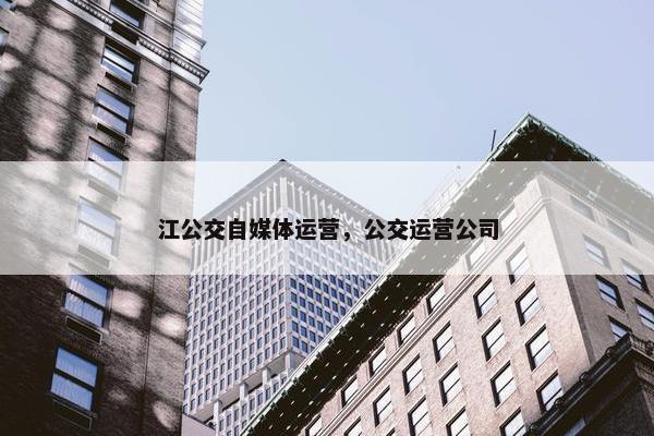 江公交自媒体运营，公交运营公司