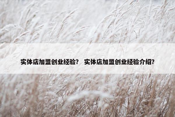 实体店加盟创业经验？ 实体店加盟创业经验介绍？