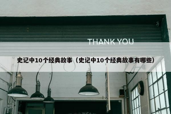 史记中10个经典故事（史记中10个经典故事有哪些）