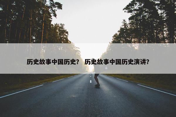 历史故事中国历史？ 历史故事中国历史演讲？