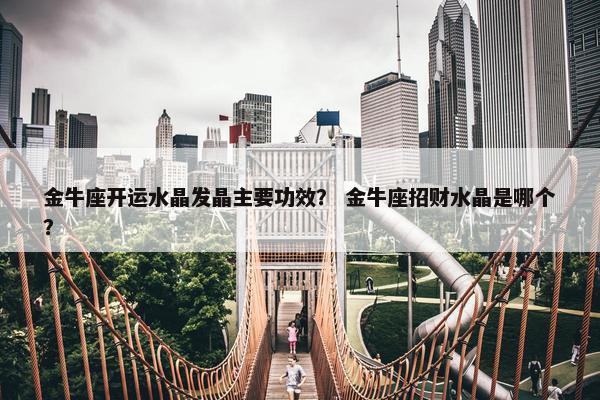 金牛座开运水晶发晶主要功效？ 金牛座招财水晶是哪个？