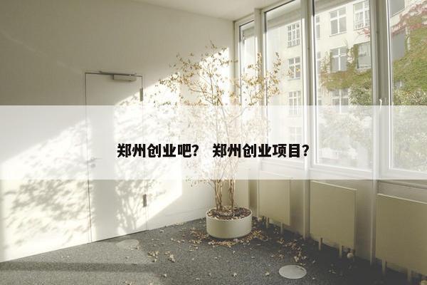 郑州创业吧？ 郑州创业项目？