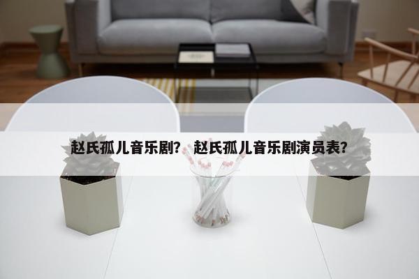 赵氏孤儿音乐剧？ 赵氏孤儿音乐剧演员表？