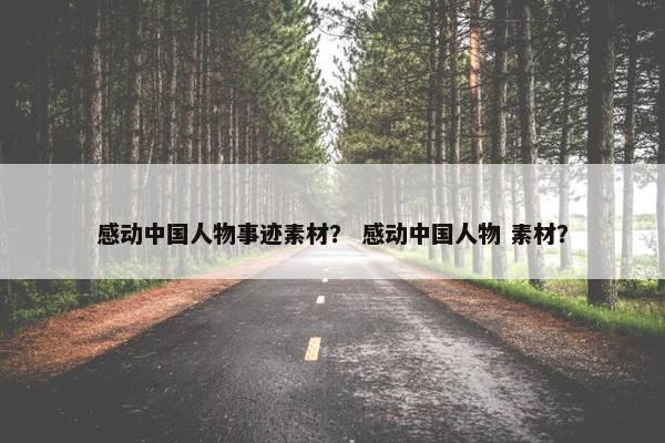 感动中国人物事迹素材？ 感动中国人物 素材？