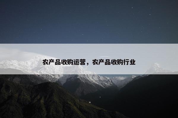 农产品收购运营，农产品收购行业