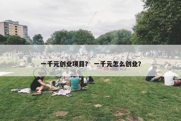 一千元创业项目？ 一千元怎么创业？