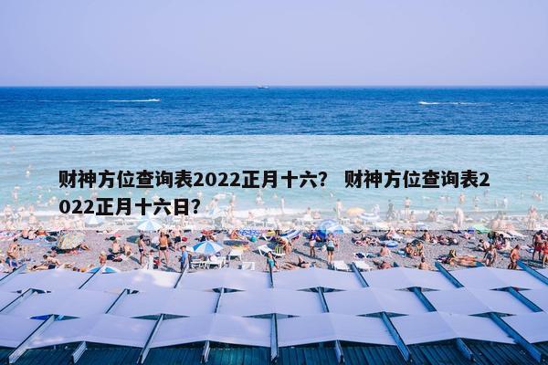 财神方位查询表2022正月十六？ 财神方位查询表2022正月十六日？