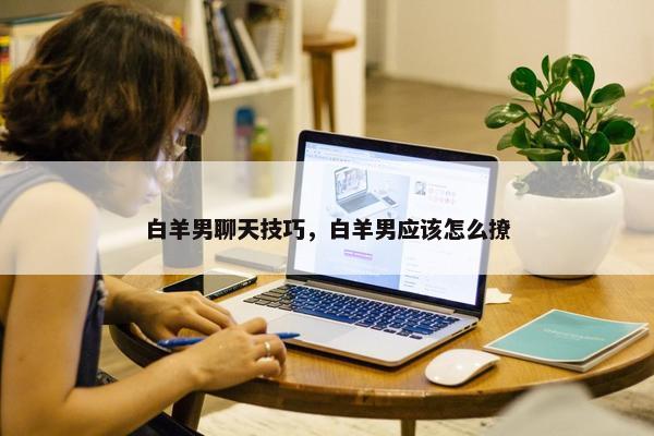 白羊男聊天技巧，白羊男应该怎么撩