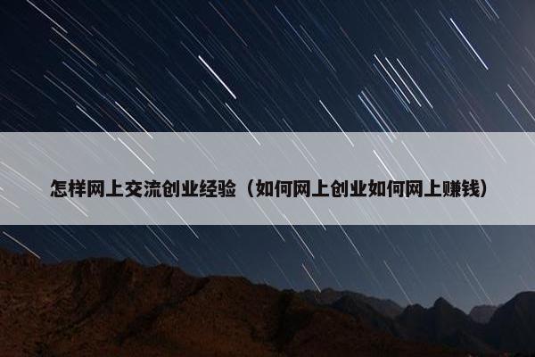 怎样网上交流创业经验（如何网上创业如何网上赚钱）