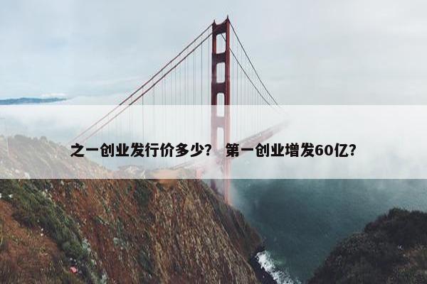 之一创业发行价多少？ 第一创业增发60亿？