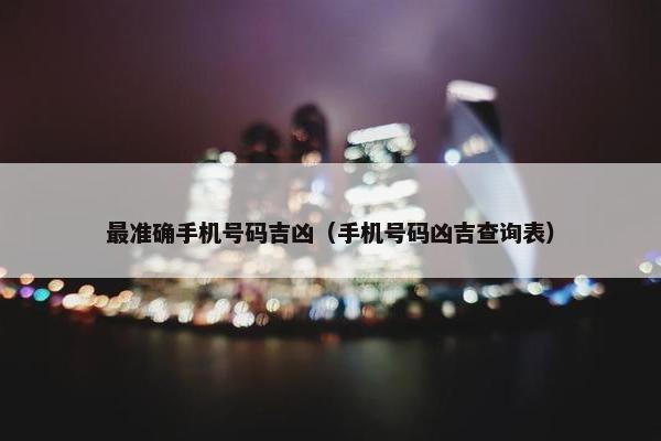 最准确手机号码吉凶（手机号码凶吉查询表）