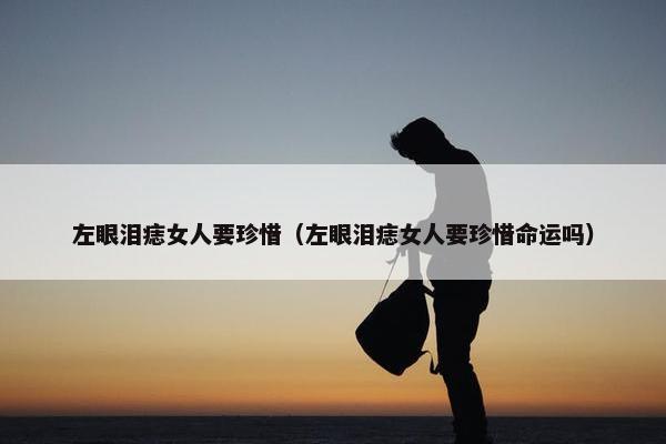 左眼泪痣女人要珍惜（左眼泪痣女人要珍惜命运吗）