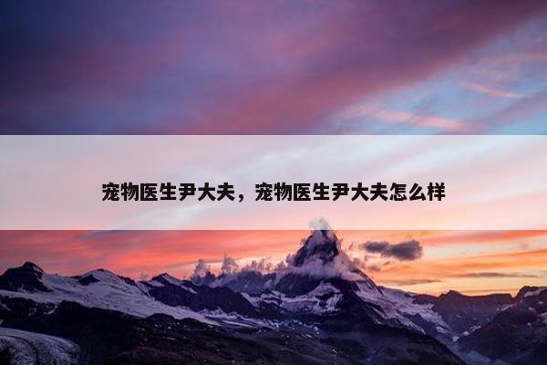 宠物医生尹大夫，宠物医生尹大夫怎么样