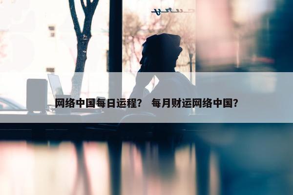 网络中国每日运程？ 每月财运网络中国？