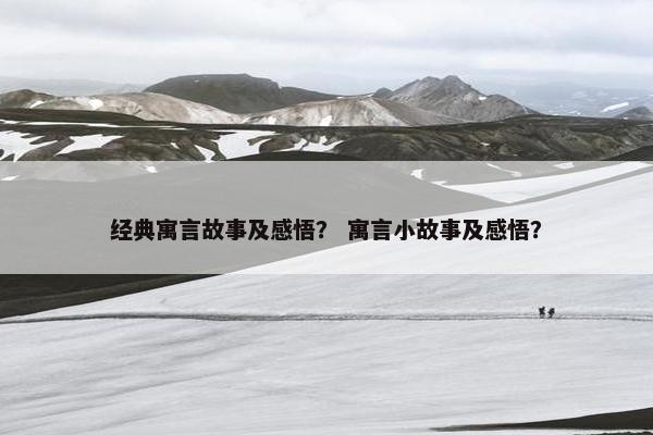 经典寓言故事及感悟？ 寓言小故事及感悟？