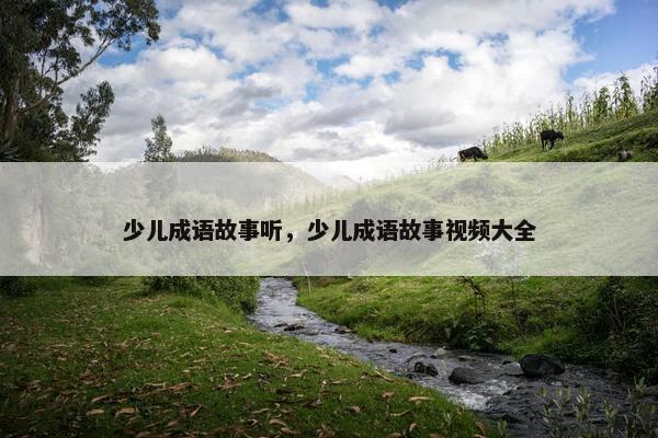 少儿成语故事听，少儿成语故事视频大全