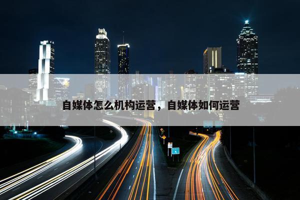 自媒体怎么机构运营，自媒体如何运营