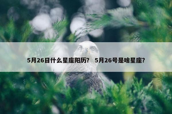 5月26日什么星座阳历? 5月26号是啥星座? 5月26日什么星座阳历? 5月26号是啥星座?