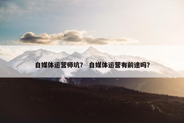 自媒体运营师坑？ 自媒体运营有前途吗？
