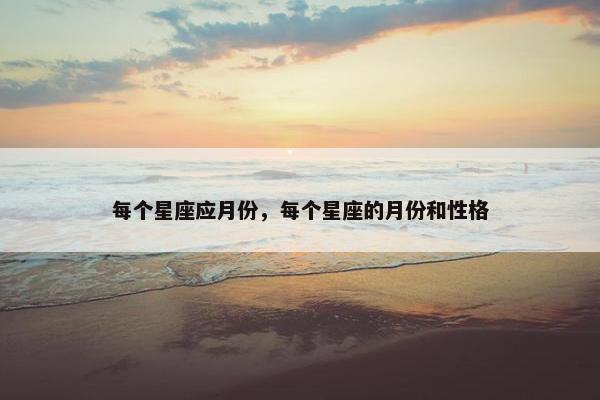 每个星座应月份，每个星座的月份和性格