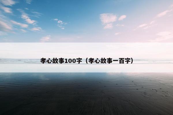 孝心故事100字（孝心故事一百字）