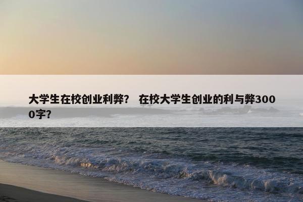 大学生在校创业利弊？ 在校大学生创业的利与弊3000字？