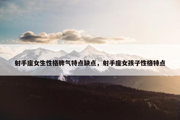 射手座女生性格脾气特点缺点，射手座女孩子性格特点