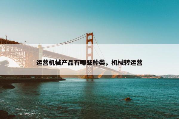 运营机械产品有哪些种类，机械转运营