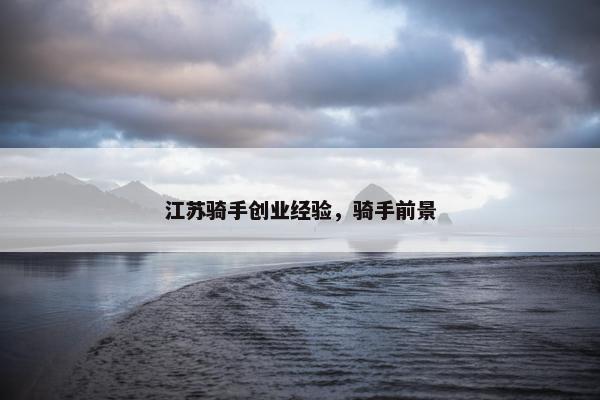 江苏骑手创业经验，骑手前景