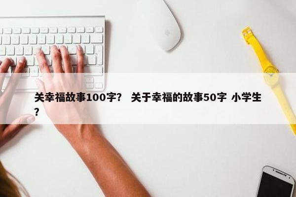 关幸福故事100字？ 关于幸福的故事50字 小学生？